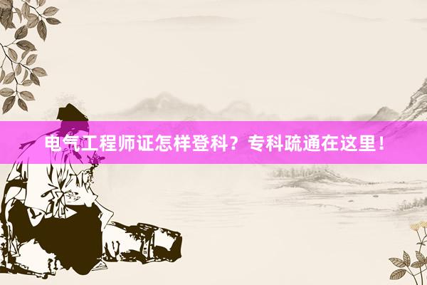 电气工程师证怎样登科？专科疏通在这里！