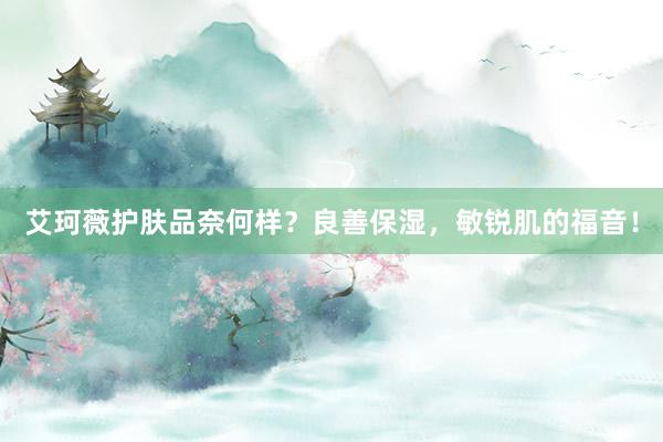 艾珂薇护肤品奈何样？良善保湿，敏锐肌的福音！