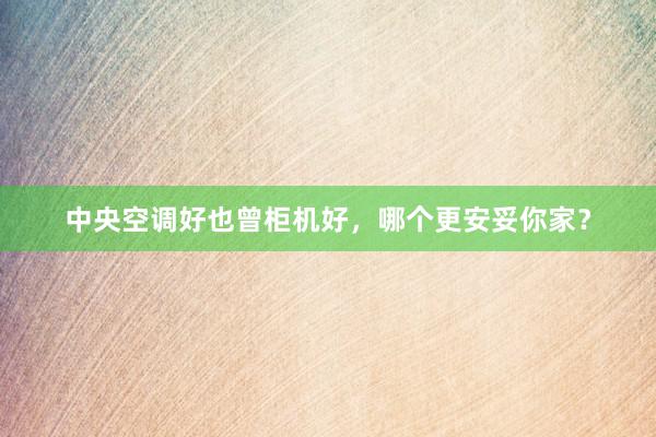 中央空调好也曾柜机好，哪个更安妥你家？