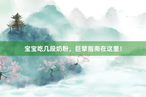 宝宝吃几段奶粉，巨擘指南在这里！