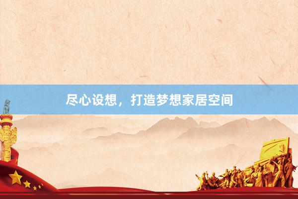 尽心设想，打造梦想家居空间