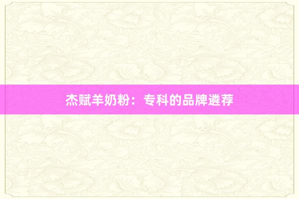 杰赋羊奶粉：专科的品牌遴荐