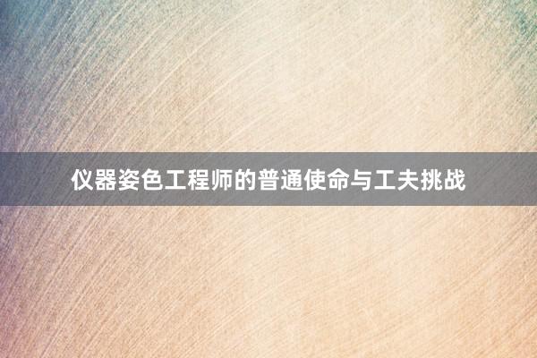 仪器姿色工程师的普通使命与工夫挑战