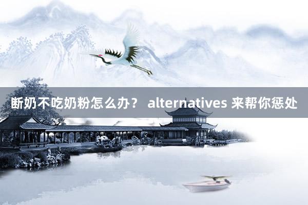 断奶不吃奶粉怎么办？ alternatives 来帮你惩处