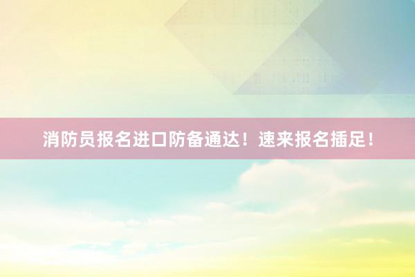 消防员报名进口防备通达！速来报名插足！
