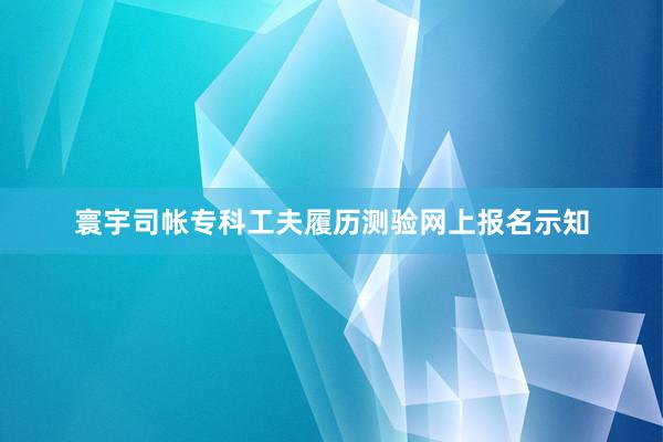 寰宇司帐专科工夫履历测验网上报名示知
