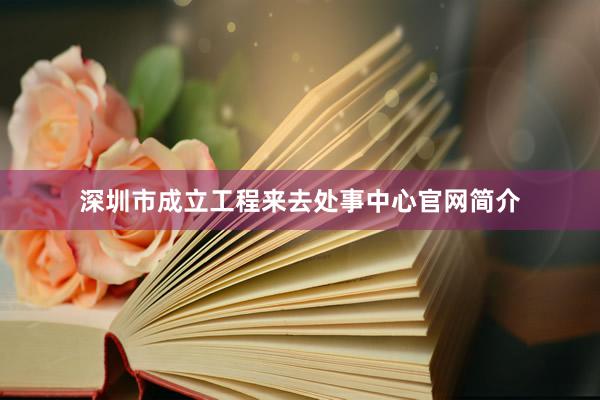 深圳市成立工程来去处事中心官网简介