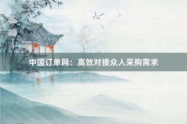 中国订单网：高效对接众人采购需求