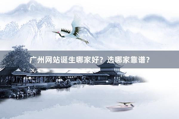 广州网站诞生哪家好？选哪家靠谱？