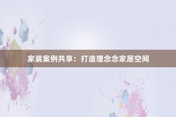 家装案例共享：打造理念念家居空间