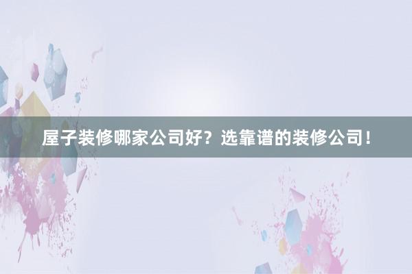 屋子装修哪家公司好？选靠谱的装修公司！