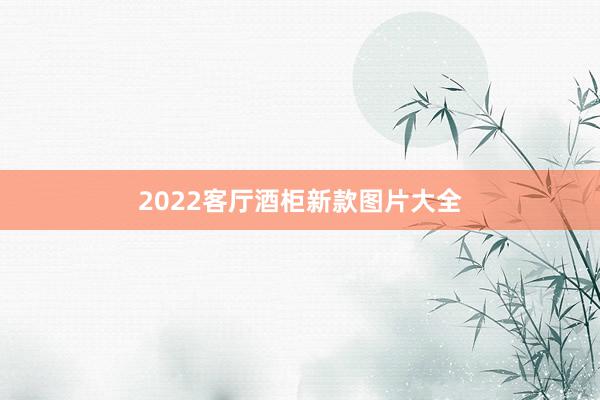 2022客厅酒柜新款图片大全