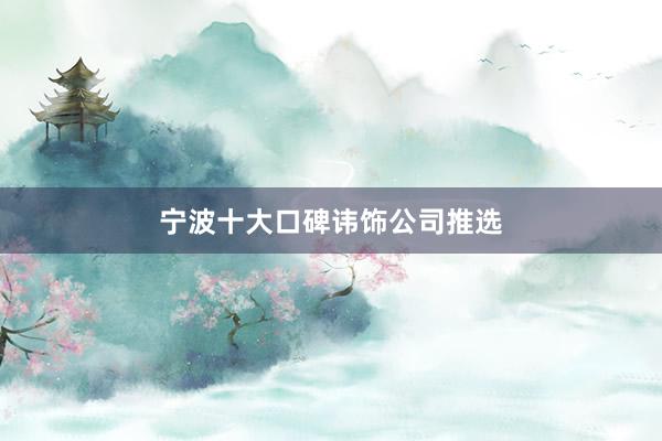 宁波十大口碑讳饰公司推选