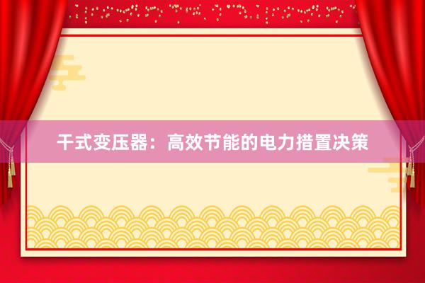 干式变压器：高效节能的电力措置决策