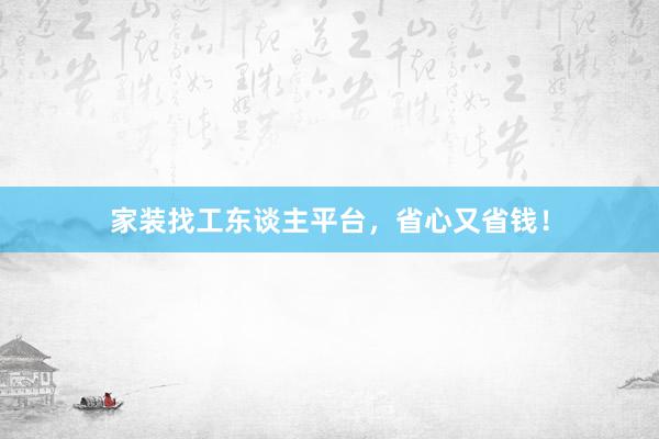 家装找工东谈主平台，省心又省钱！