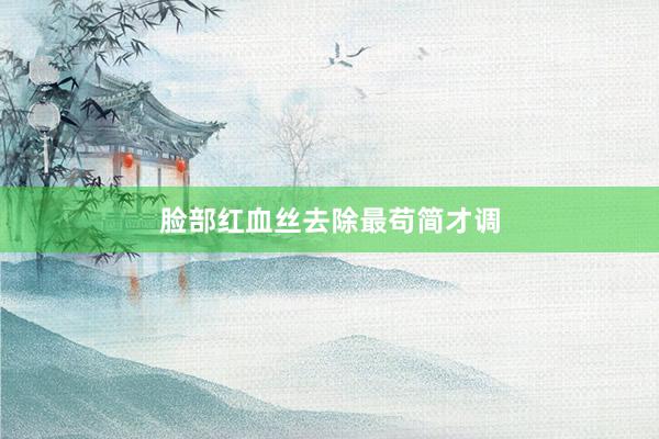 脸部红血丝去除最苟简才调