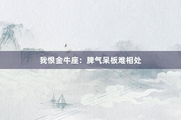我恨金牛座：脾气呆板难相处