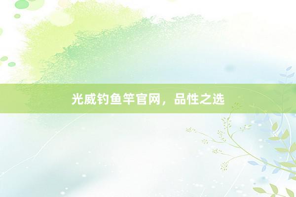 光威钓鱼竿官网，品性之选