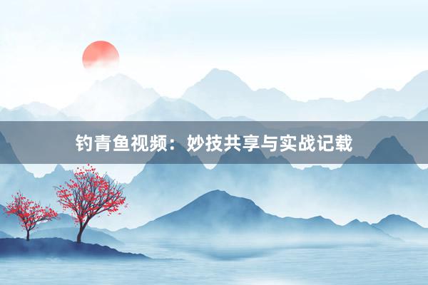 钓青鱼视频：妙技共享与实战记载