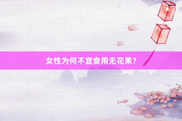 女性为何不宜食用无花果？