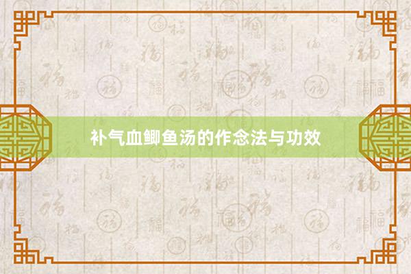 补气血鲫鱼汤的作念法与功效