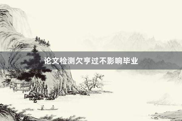 论文检测欠亨过不影响毕业