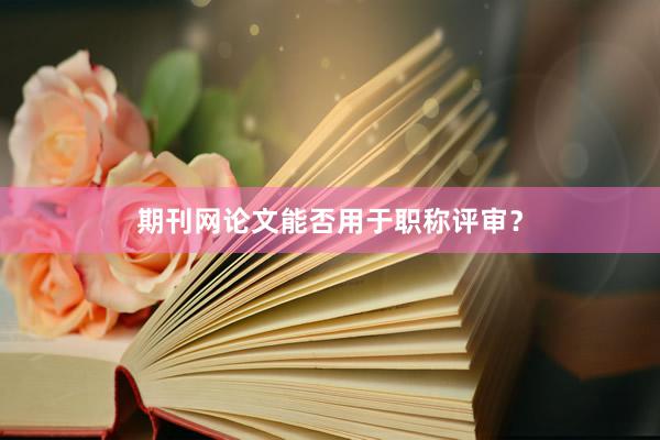 期刊网论文能否用于职称评审？