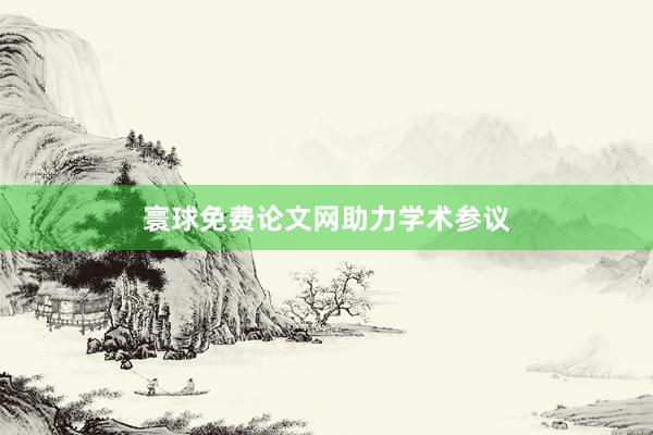 寰球免费论文网助力学术参议